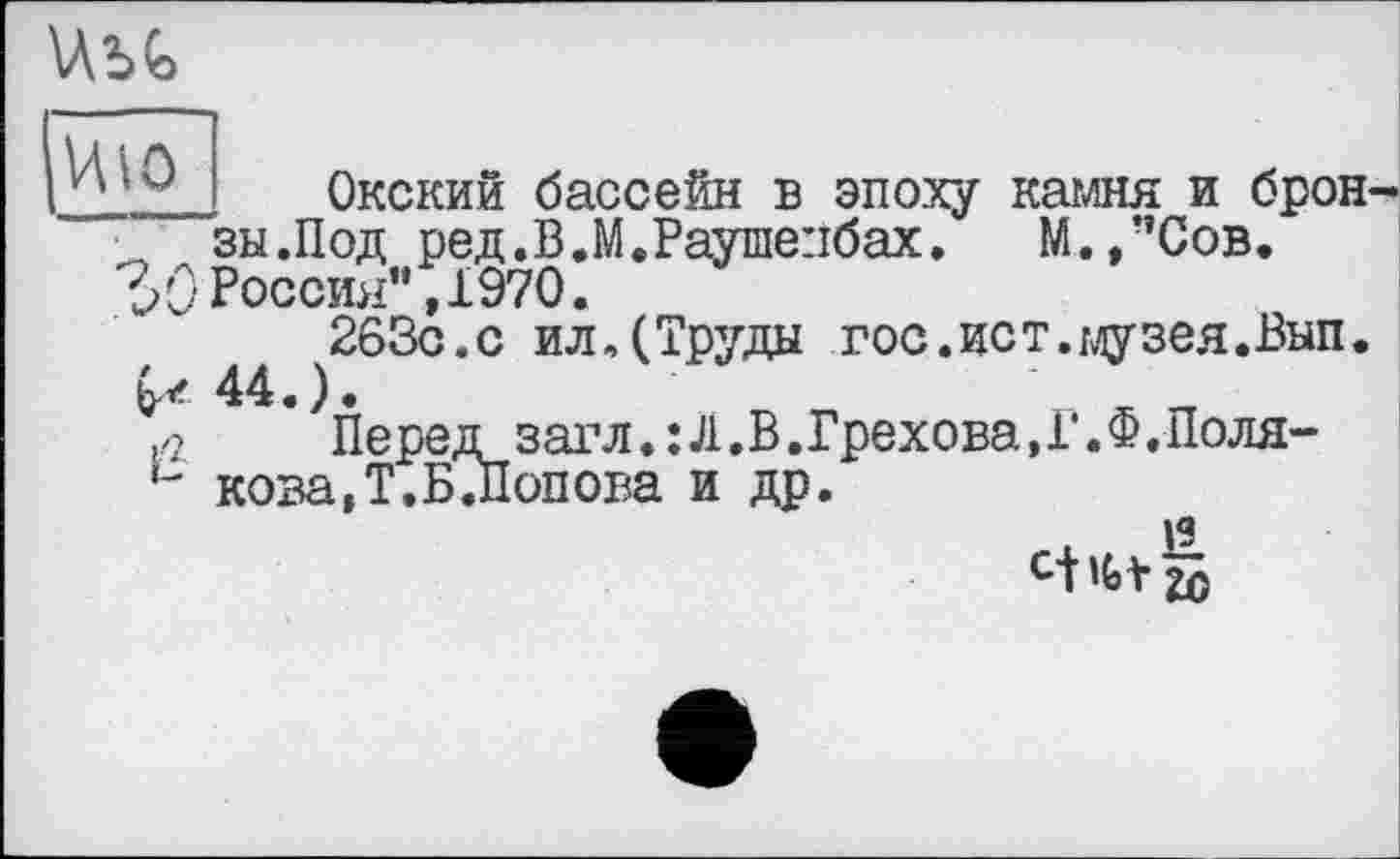 ﻿
. Окский бассейн в эпоху камня и брон-■ зы.Под ред.В.М.Раушепбах. М.,”Сов.
30 Россия”, 1970.
263с.с ил.(Труды гос.ист.музея.Вып.
44.).
л Перед загл.:Л.В.Грехова,Г.Ф.Поля-
u кова.Т,Б.Попова и др.
13
c-Utib